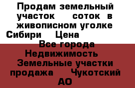 Продам земельный участок (40 соток) в живописном уголке Сибири. › Цена ­ 1 000 000 - Все города Недвижимость » Земельные участки продажа   . Чукотский АО